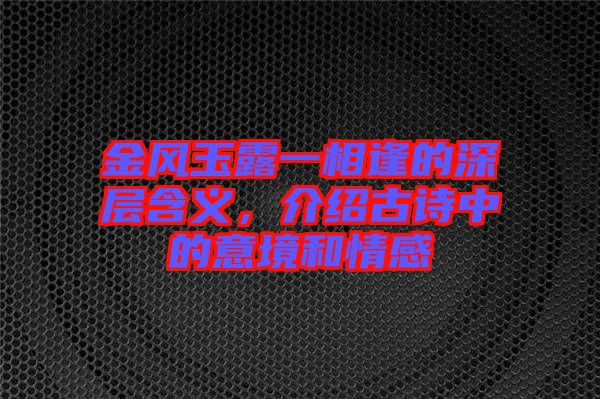 金風玉露一相逢的深層含義，介紹古詩中的意境和情感