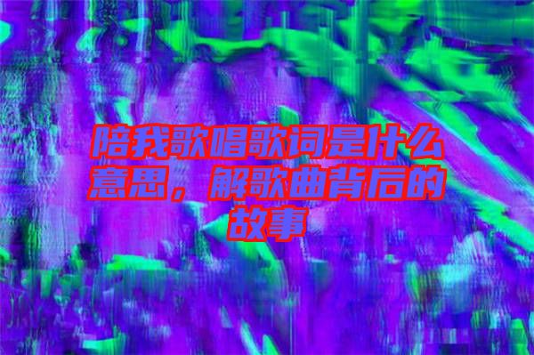 陪我歌唱歌詞是什么意思，解歌曲背后的故事