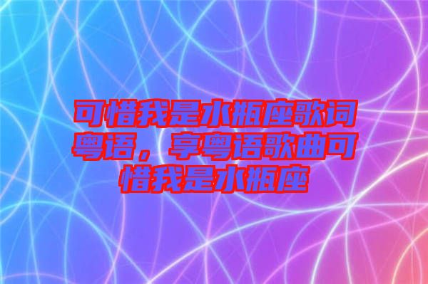 可惜我是水瓶座歌詞粵語，享粵語歌曲可惜我是水瓶座