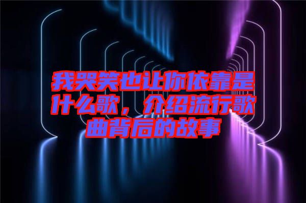 我哭笑也讓你依靠是什么歌，介紹流行歌曲背后的故事