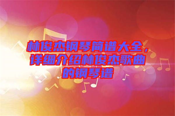 林俊杰鋼琴簡譜大全，詳細(xì)介紹林俊杰歌曲的鋼琴譜