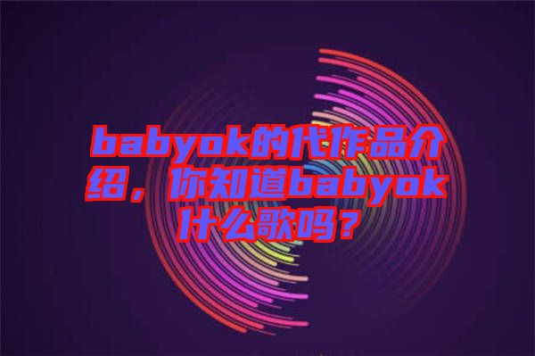 babyok的代作品介紹，你知道babyok什么歌嗎？