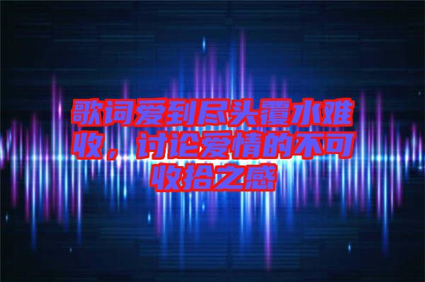 歌詞愛到盡頭覆水難收，討論愛情的不可收拾之感