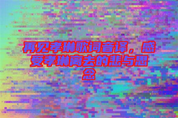 再見孝琳歌詞音譯，感受孝琳離去的悲與思念