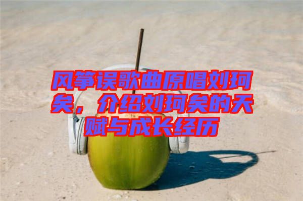 風(fēng)箏誤歌曲原唱?jiǎng)㈢嬉?，介紹劉珂矣的天賦與成長(zhǎng)經(jīng)歷