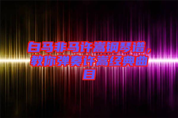 白馬非馬許嵩鋼琴譜，教你彈奏許嵩經(jīng)典曲目