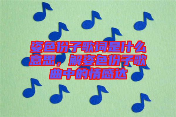 姿色份子歌詞是什么意思，解姿色份子歌曲中的情感達(dá)