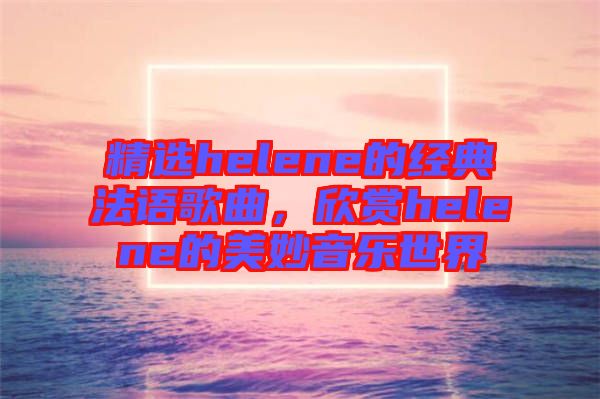 精選helene的經(jīng)典法語歌曲，欣賞helene的美妙音樂世界