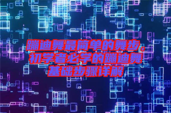 蹦迪舞最簡(jiǎn)單的舞步，初學(xué)者必學(xué)的蹦迪舞基礎(chǔ)步驟詳解