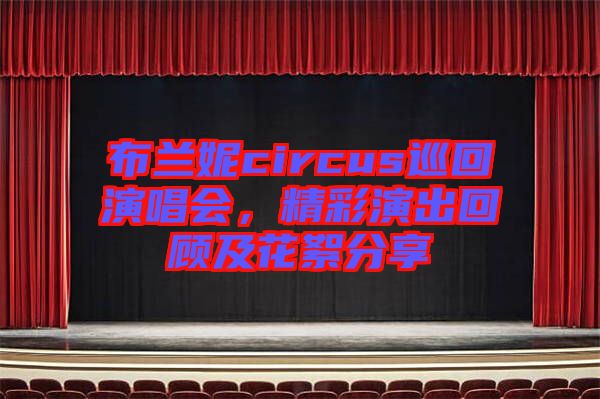 布蘭妮circus巡回演唱會(huì)，精彩演出回顧及花絮分享