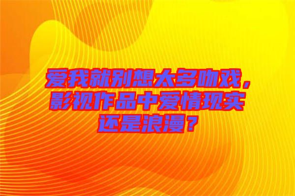 愛我就別想太多吻戲，影視作品中愛情現(xiàn)實還是浪漫？