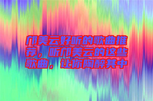 鄺美云好聽的歌曲推薦，聽鄺美云的這些歌曲，讓你陶醉其中