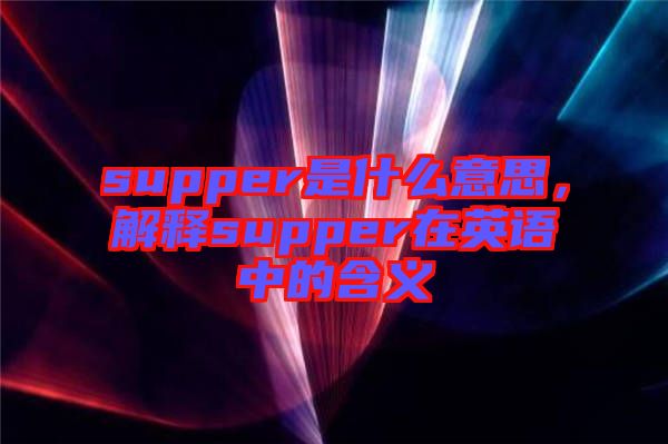 supper是什么意思，解釋supper在英語(yǔ)中的含義