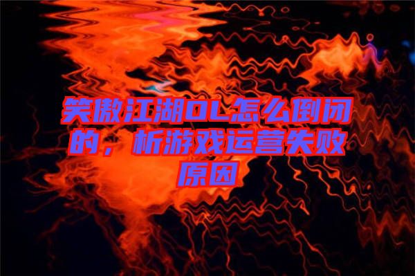 笑傲江湖OL怎么倒閉的，析游戲運營失敗原因