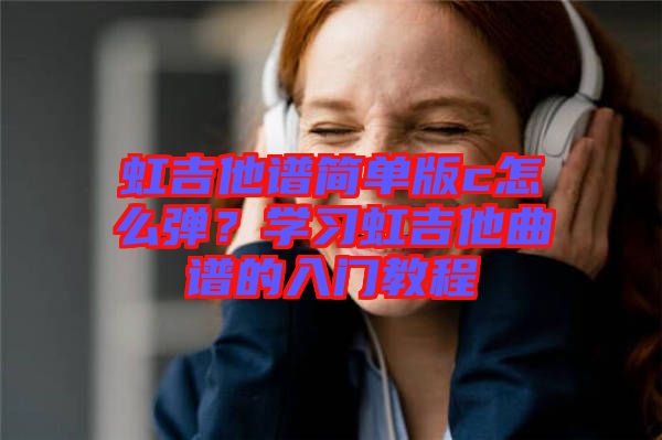 虹吉他譜簡單版c怎么彈？學習虹吉他曲譜的入門教程