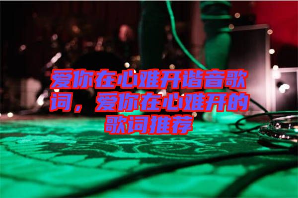 愛你在心難開諧音歌詞，愛你在心難開的歌詞推薦