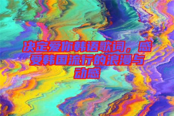 決定愛你韓語歌詞，感受韓國流行的浪漫與動感