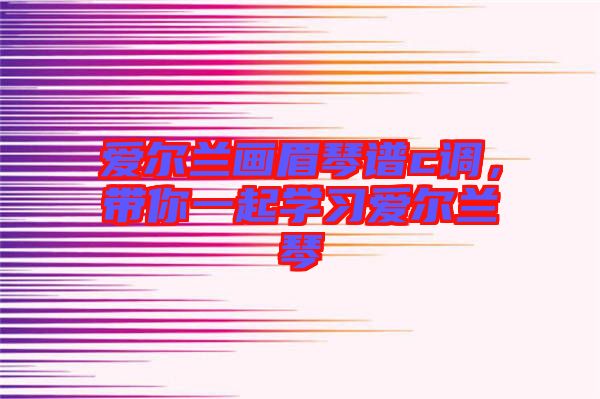 愛爾蘭畫眉琴譜c調(diào)，帶你一起學(xué)習(xí)愛爾蘭琴