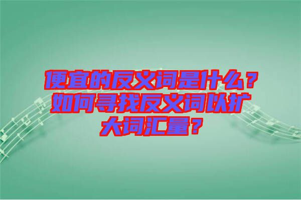 便宜的反義詞是什么？如何尋找反義詞以擴大詞匯量？