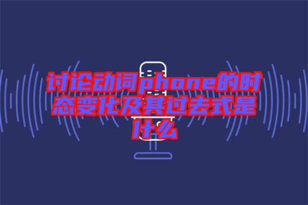 討論動詞phone的時態(tài)變化及其過去式是什么