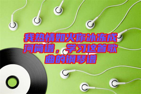 我熱情如火你冰凍成河簡譜，學(xué)習(xí)這首歌曲的鋼琴譜