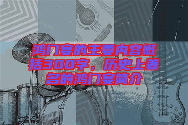 鴻門宴的主要內(nèi)容概括300字，歷史上著名的鴻門宴簡介