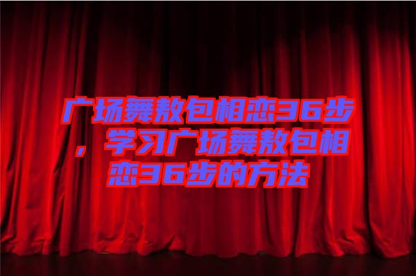 廣場舞敖包相戀36步，學(xué)習(xí)廣場舞敖包相戀36步的方法