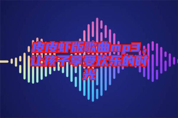 皮皮蝦版歌曲mp3，讓孩子享受歡樂的時光