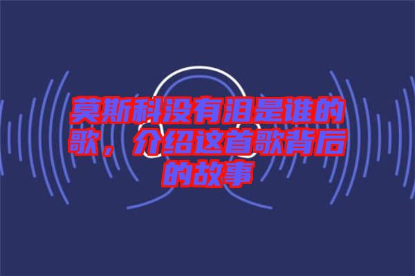 莫斯科沒(méi)有淚是誰(shuí)的歌，介紹這首歌背后的故事