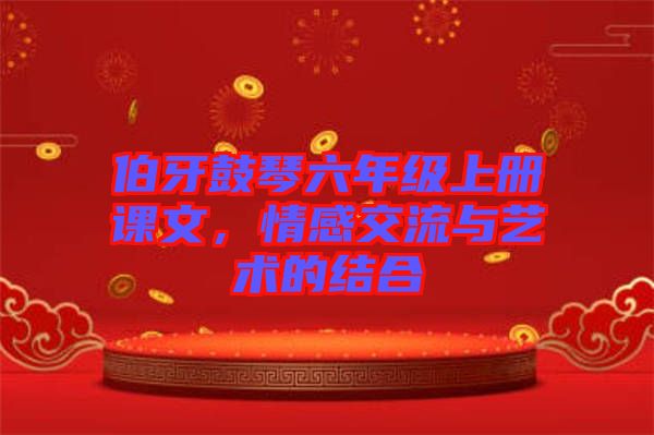 伯牙鼓琴六年級上冊課文，情感交流與藝術(shù)的結(jié)合