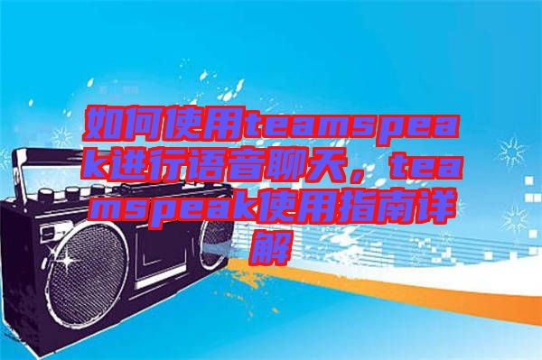 如何使用teamspeak進(jìn)行語音聊天，teamspeak使用指南詳解