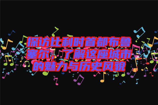 探訪比利時首都布魯塞爾，了解這座城市的魅力與歷史風(fēng)貌