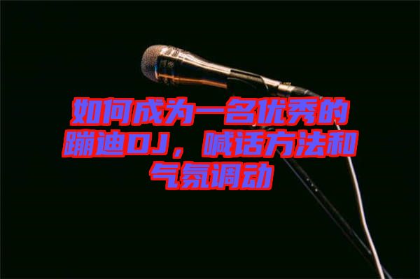 如何成為一名優(yōu)秀的蹦迪DJ，喊話(huà)方法和氣氛調(diào)動(dòng)