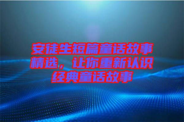 安徒生短篇童話故事精選，讓你重新認識經(jīng)典童話故事