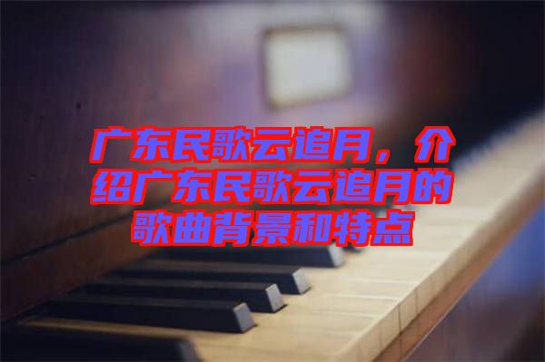 廣東民歌云追月，介紹廣東民歌云追月的歌曲背景和特點(diǎn)