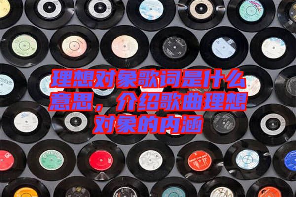 理想對象歌詞是什么意思，介紹歌曲理想對象的內(nèi)涵