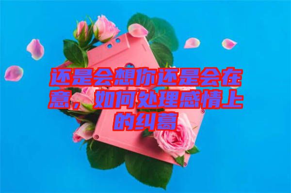 還是會(huì)想你還是會(huì)在意，如何處理感情上的糾葛