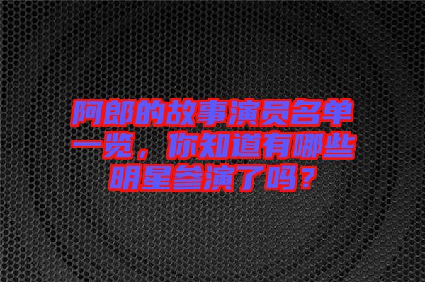 阿郎的故事演員名單一覽，你知道有哪些明星參演了嗎？