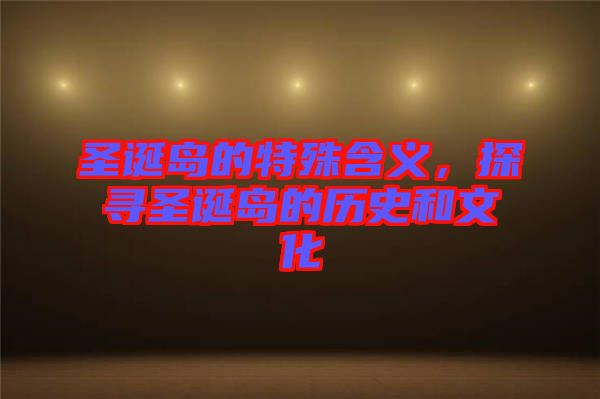 圣誕島的特殊含義，探尋圣誕島的歷史和文化