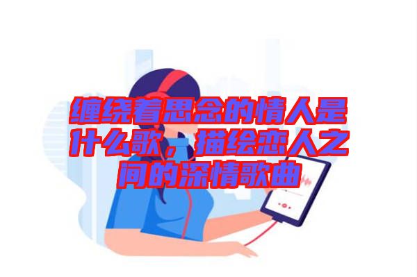 纏繞著思念的情人是什么歌，描繪戀人之間的深情歌曲