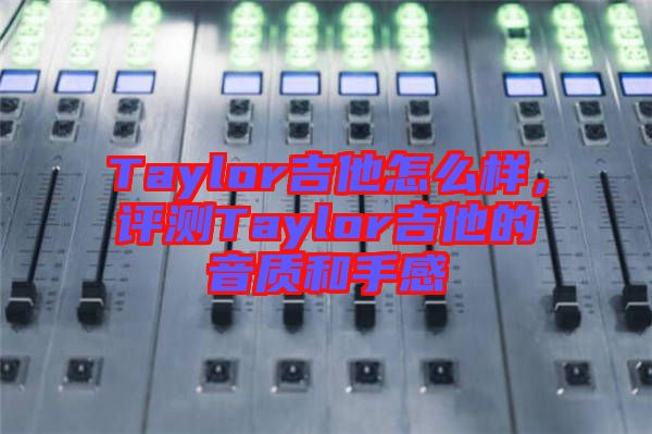 Taylor吉他怎么樣，評(píng)測(cè)Taylor吉他的音質(zhì)和手感