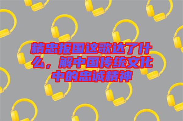 精忠報(bào)國(guó)這歌達(dá)了什么，解中國(guó)傳統(tǒng)文化中的忠誠(chéng)精神