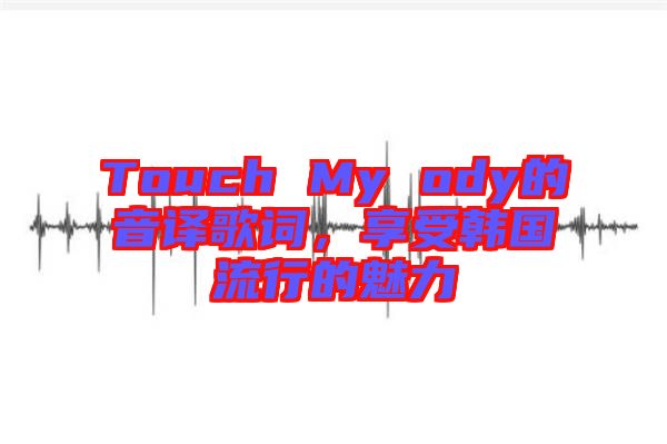 Touch My ody的音譯歌詞，享受韓國流行的魅力