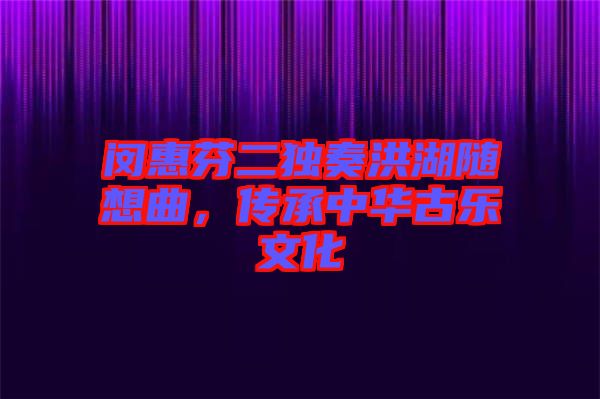 閔惠芬二獨(dú)奏洪湖隨想曲，傳承中華古樂文化