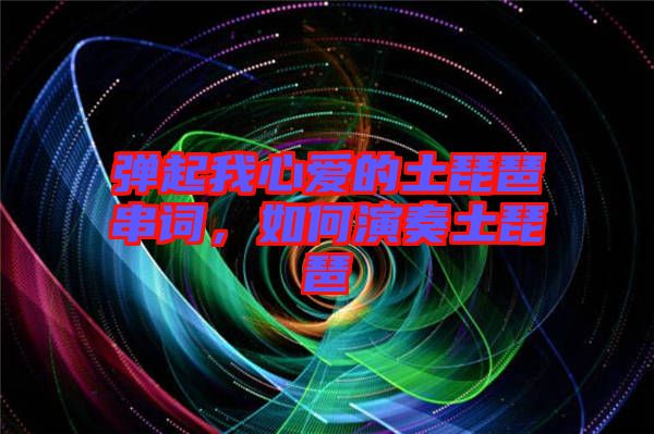 彈起我心愛的土琵琶串詞，如何演奏土琵琶