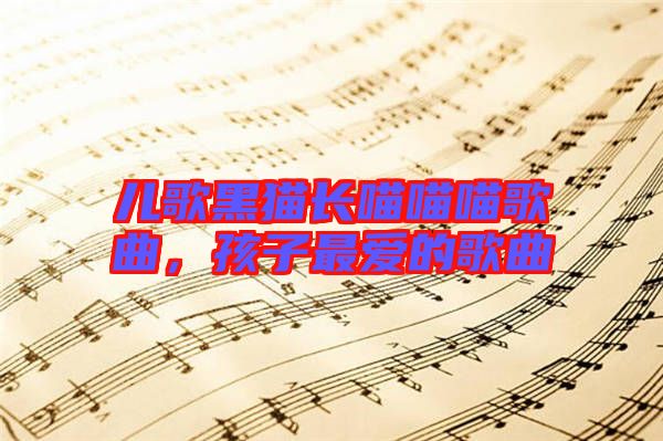 兒歌黑貓長(zhǎng)喵喵喵歌曲，孩子最愛(ài)的歌曲