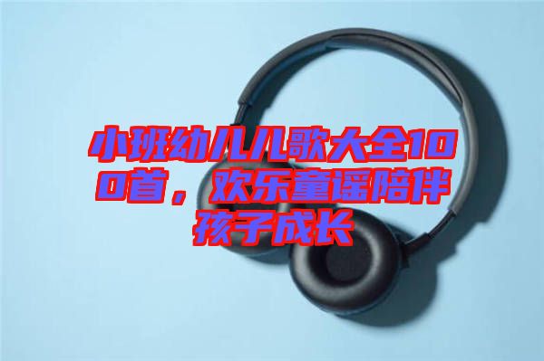 小班幼兒兒歌大全100首，歡樂童謠陪伴孩子成長(zhǎng)