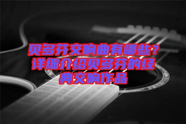 貝多芬交響曲有哪些？詳細(xì)介紹貝多芬的經(jīng)典交響作品