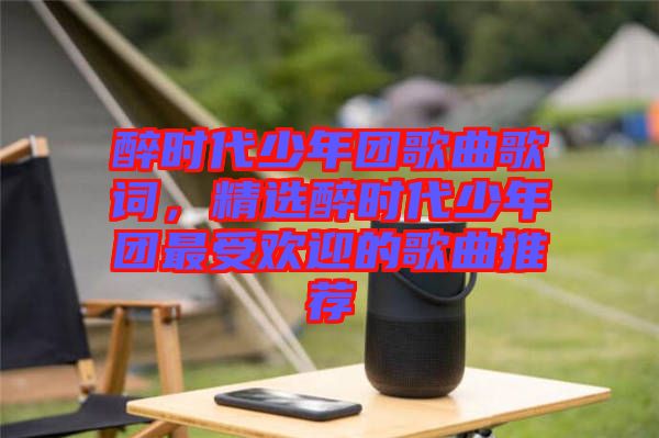 醉時代少年團歌曲歌詞，精選醉時代少年團最受歡迎的歌曲推薦