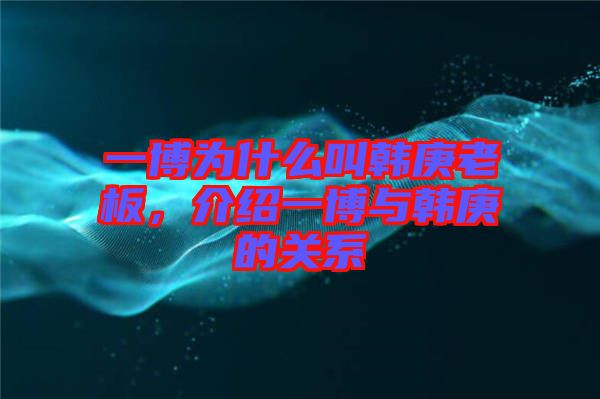 一博為什么叫韓庚老板，介紹一博與韓庚的關(guān)系